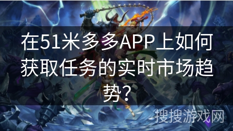 在51米多多APP上如何获取任务的实时市场趋势？