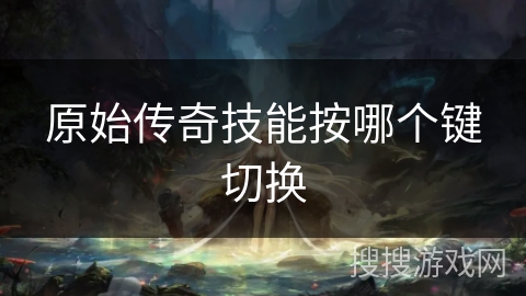 原始传奇技能按哪个键切换