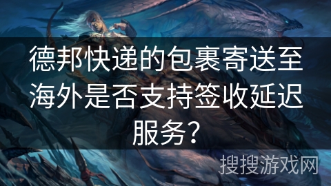 德邦快递的包裹寄送至海外是否支持签收延迟服务？