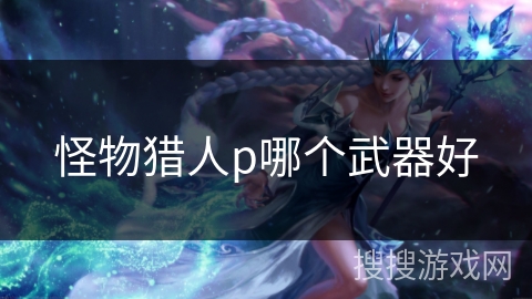 怪物猎人p哪个武器好