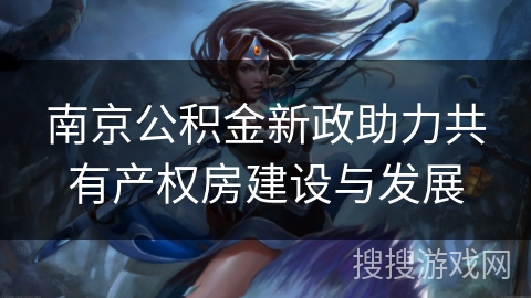 南京公积金新政助力共有产权房建设与发展