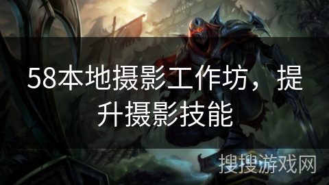 58本地摄影工作坊，提升摄影技能