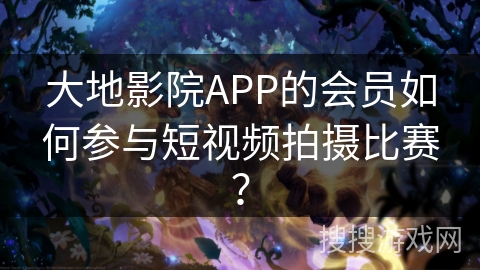 大地影院APP的会员如何参与短视频拍摄比赛？