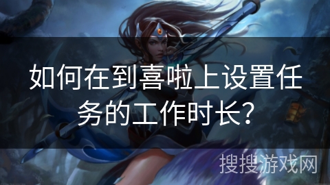 如何在到喜啦上设置任务的工作时长？