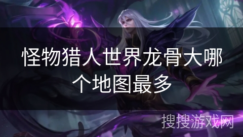 怪物猎人世界龙骨大哪个地图最多