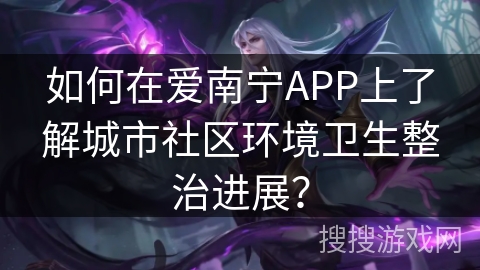 如何在爱南宁APP上了解城市社区环境卫生整治进展？