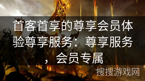 首客首享的尊享会员体验尊享服务：尊享服务，会员专属
