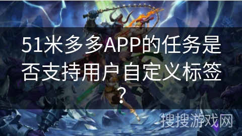 51米多多APP的任务是否支持用户自定义标签？