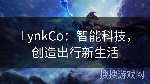 LynkCo：智能科技，创造出行新生活
