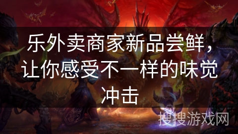 乐外卖商家新品尝鲜，让你感受不一样的味觉冲击