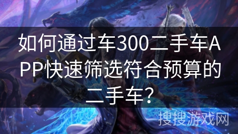 如何通过车300二手车APP快速筛选符合预算的二手车？