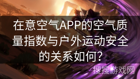 在意空气APP的空气质量指数与户外运动安全的关系如何？