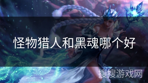 怪物猎人和黑魂哪个好 怪物猎人和黑魂哪个好