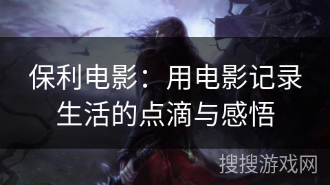 保利电影:用电影记录生活的点滴与感悟 保利电影:用电影记录生活的点滴与感悟