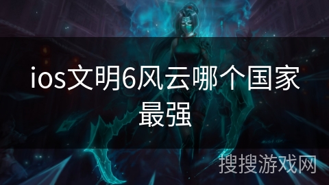 ios文明6风云哪个国家最强 ios文明6风云哪个国家最强