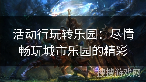 活动行玩转乐园：尽情畅玩城市乐园的精彩