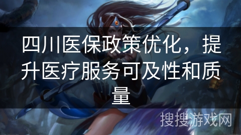 四川医保政策优化，提升医疗服务可及性和质量