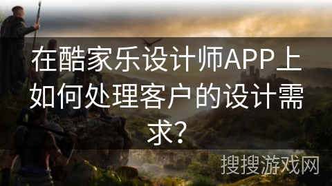 在酷家乐设计师APP上如何处理客户的设计需求？