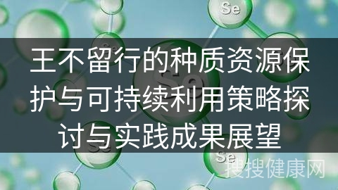 王不留行的种质资源保护与可持续利用策略探讨与实践成果展望