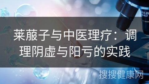 莱菔子与中医理疗：调理阴虚与阳亏的实践