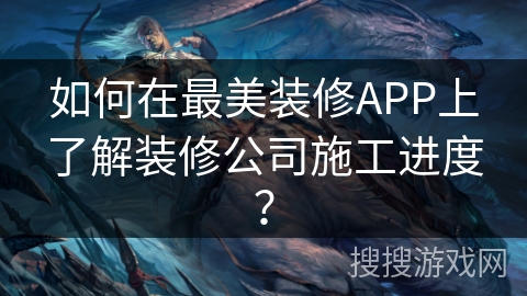 如何在最美装修APP上了解装修公司施工进度？