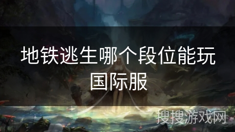 地铁逃生哪个段位能玩国际服 地铁逃生哪个段位能玩国际服