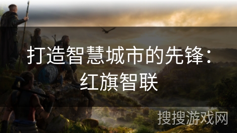 打造智慧城市的先锋：红旗智联