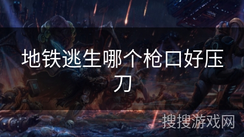 地铁逃生哪个枪口好压刀