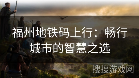 福州地铁码上行：畅行城市的智慧之选