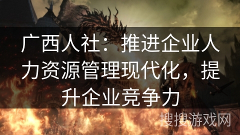 广西人社：推进企业人力资源管理现代化，提升企业竞争力