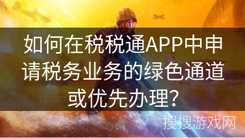 如何在税税通APP中申请税务业务的绿色通道或优先办理? 如何在税税通APP中申请税务业务的绿色通道或优先办理?