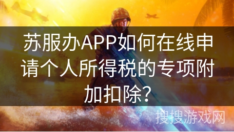 苏服办APP如何在线申请个人所得税的专项附加扣除? 苏服办APP如何在线申请个人所得税的专项附加扣除?