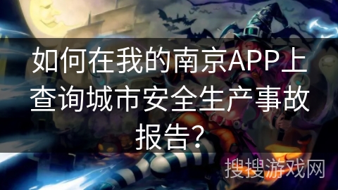 如何在我的南京APP上查询城市安全生产事故报告? 如何在我的南京APP上查询城市安全生产事故报告?