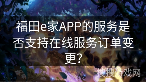 福田e家APP的服务是否支持在线服务订单变更？