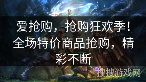 爱抢购，抢购狂欢季！全场特价商品抢购，精彩不断