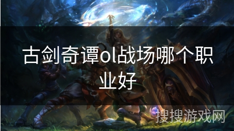 古剑奇谭ol战场哪个职业好