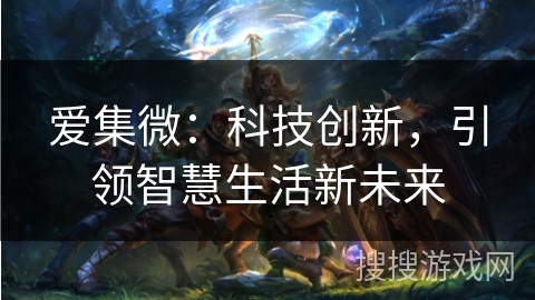 爱集微：科技创新，引领智慧生活新未来