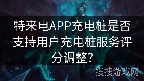 特来电APP充电桩是否支持用户充电桩服务评分调整？