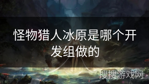 怪物猎人冰原是哪个开发组做的