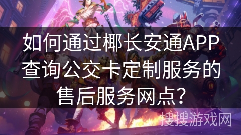 如何通过椰长安通APP查询公交卡定制服务的售后服务网点？