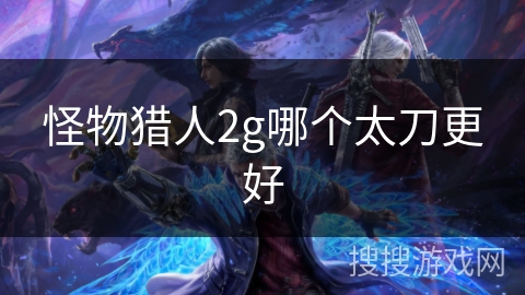 怪物猎人2g哪个太刀更好