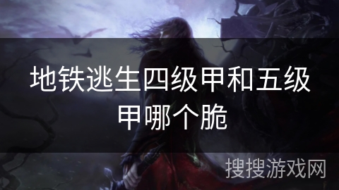 地铁逃生四级甲和五级甲哪个脆