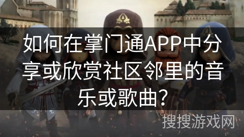 如何在掌门通APP中分享或欣赏社区邻里的音乐或歌曲？