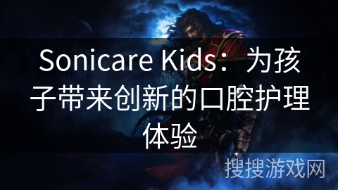Sonicare Kids：为孩子带来创新的口腔护理体验