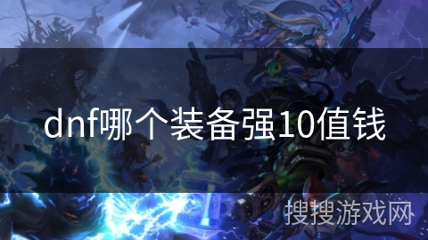 dnf哪个装备强10值钱 dnf哪个装备强10值钱