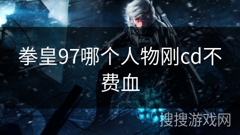 拳皇97哪个人物刚cd不费血