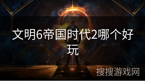 文明6帝国时代2哪个好玩 文明6帝国时代2哪个好玩