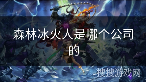 森林冰火人是哪个公司的 森林冰火人是哪个公司的