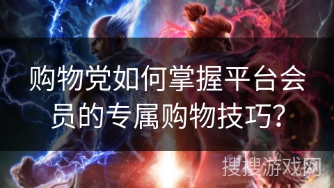 购物党如何掌握平台会员的专属购物技巧? 购物党如何掌握平台会员的专属购物技巧?