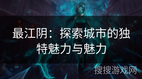 最江阴：探索城市的独特魅力与魅力